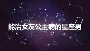 能治女友公主病的星座男