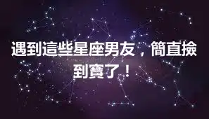 遇到這些星座男友，簡直撿到寶了！
