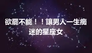 欲罷不能！！讓男人一生痴迷的星座女
