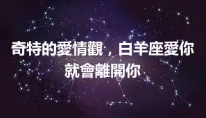 奇特的愛情觀，白羊座愛你就會離開你