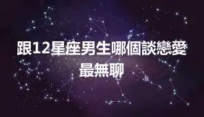 跟12星座男生哪個談戀愛最無聊