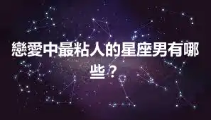 戀愛中最粘人的星座男有哪些？