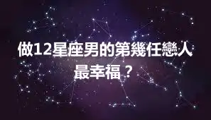 做12星座男的第幾任戀人最幸福？