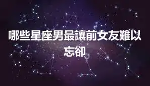 哪些星座男最讓前女友難以忘卻