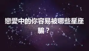 戀愛中的你容易被哪些星座騙？