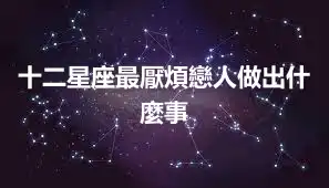 十二星座最厭煩戀人做出什麼事