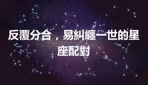 反覆分合，易糾纏一世的星座配對