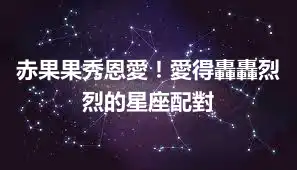 赤果果秀恩愛！愛得轟轟烈烈的星座配對