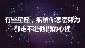 有些星座，無論你怎麼努力都走不進他們的心裡