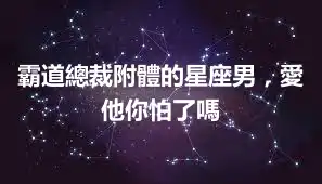 霸道總裁附體的星座男，愛他你怕了嗎