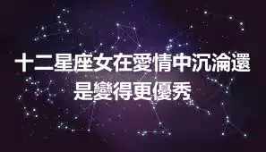 十二星座女在愛情中沉淪還是變得更優秀