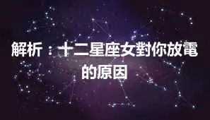 解析：十二星座女對你放電的原因