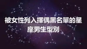 被女性列入擇偶黑名單的星座男生型別