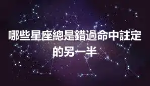 哪些星座總是錯過命中註定的另一半