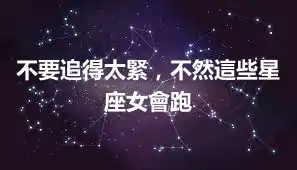 不要追得太緊，不然這些星座女會跑