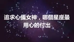 追求心儀女神，哪個星座最用心的付出