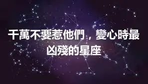 千萬不要惹他們，變心時最凶殘的星座