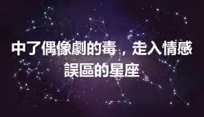 中了偶像劇的毒，走入情感誤區的星座