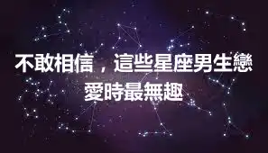不敢相信，這些星座男生戀愛時最無趣