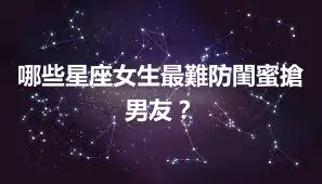 哪些星座女生最難防閨蜜搶男友？