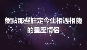 盤點那些註定今生相遇相隨的星座情侶