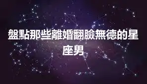盤點那些離婚翻臉無德的星座男
