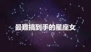 最難搞到手的星座女
