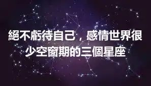 絕不虧待自己，感情世界很少空窗期的三個星座