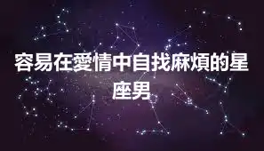 容易在愛情中自找麻煩的星座男