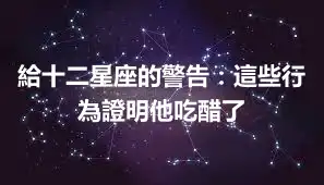 給十二星座的警告：這些行為證明他吃醋了