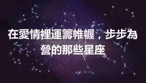 在愛情裡運籌帷幄，步步為營的那些星座
