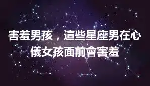 害羞男孩，這些星座男在心儀女孩面前會害羞
