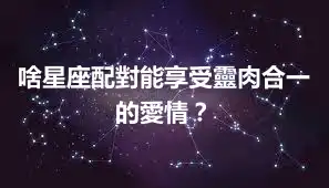 啥星座配對能享受靈肉合一的愛情？