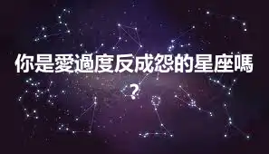 你是愛過度反成怨的星座嗎？