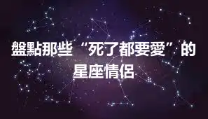 盤點那些“死了都要愛”的星座情侶