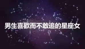 男生喜歡而不敢追的星座女