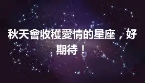 秋天會收穫愛情的星座，好期待！