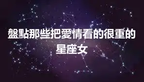 盤點那些把愛情看的很重的星座女