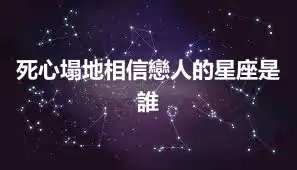死心塌地相信戀人的星座是誰