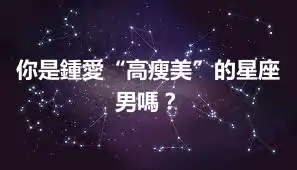 你是鍾愛“高瘦美”的星座男嗎？