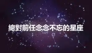 總對前任念念不忘的星座