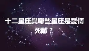 十二星座與哪些星座是愛情死敵？