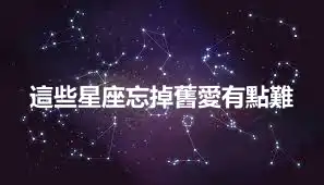 這些星座忘掉舊愛有點難