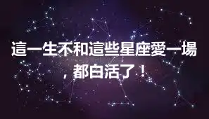 這一生不和這些星座愛一場，都白活了！