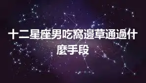 十二星座男吃窩邊草通過什麼手段