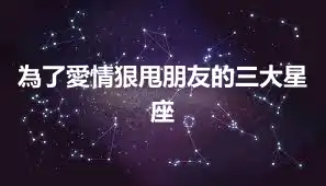 為了愛情狠甩朋友的三大星座