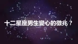 十二星座男生變心的徵兆？