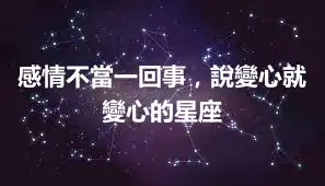 感情不當一回事，說變心就變心的星座