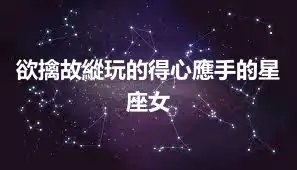欲擒故縱玩的得心應手的星座女