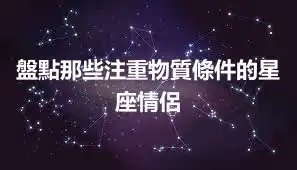 盤點那些注重物質條件的星座情侶